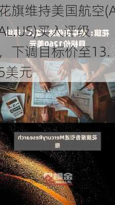 花旗维持美国航空(AAL.US)买入评级，下调目标价至13.5美元