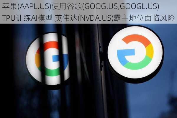 苹果(AAPL.US)使用谷歌(GOOG.US,GOOGL.US)TPU训练AI模型 英伟达(NVDA.US)霸主地位面临风险