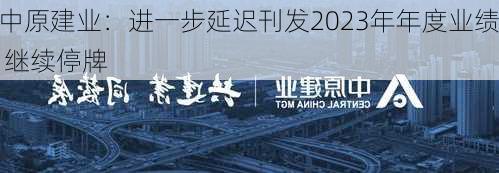 中原建业：进一步延迟刊发2023年年度业绩 继续停牌