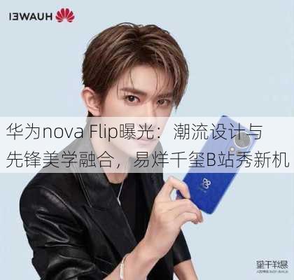 华为nova Flip曝光：潮流设计与先锋美学融合，易烊千玺B站秀新机