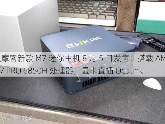 极摩客新款 M7 迷你主机 8 月 5 日发售：搭载 AMD R7 PRO 6850H 处理器，显卡直插 Oculink