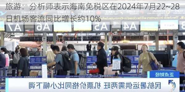 旅游：分析师表示海南免税区在2024年7月22~28日机场客流同比增长约10%