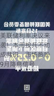 美联储利率决议来袭！本周按兵不动成共识，市场热盼9月降息信号