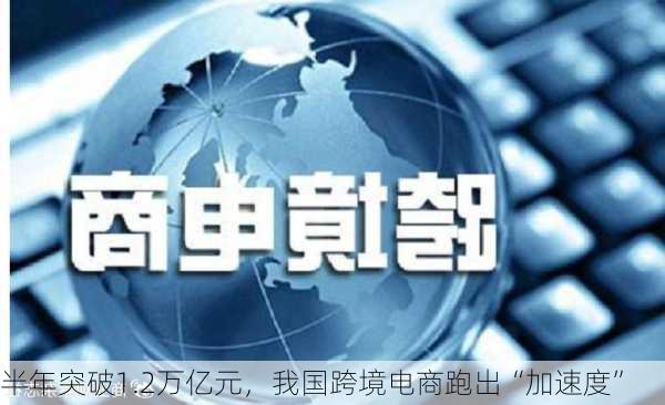 半年突破1.2万亿元，我国跨境电商跑出“加速度”