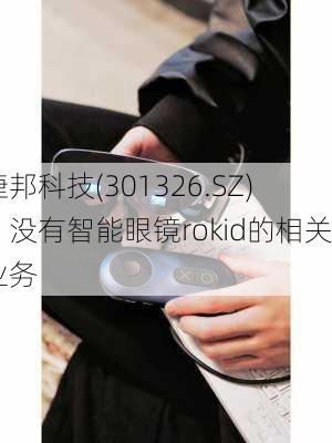 捷邦科技(301326.SZ)：没有智能眼镜rokid的相关业务