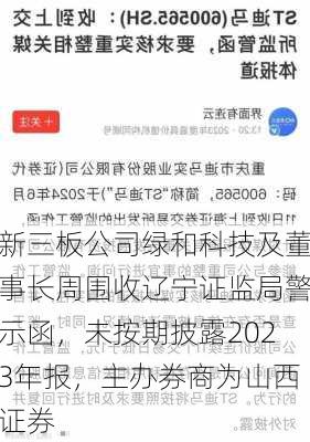 新三板公司绿和科技及董事长周围收辽宁证监局警示函，未按期披露2023年报，主办券商为山西证券