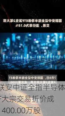 国联安中证全指半导体ETF大宗交易折价成交1400.00万股