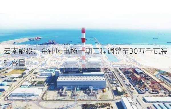 云南能投：金钟风电场一期工程调整至30万千瓦装机容量