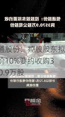 恒通股份：控股股东拟溢价10%要约收购3570.9万股