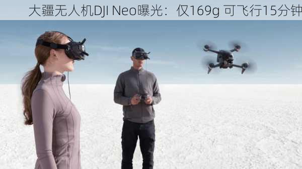 大疆无人机DJI Neo曝光：仅169g 可飞行15分钟