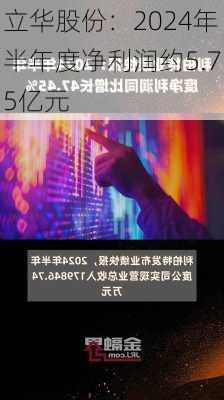 立华股份：2024年半年度净利润约5.75亿元