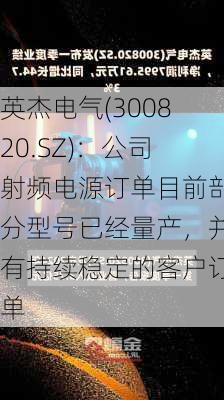 英杰电气(300820.SZ)：公司射频电源订单目前部分型号已经量产，并有持续稳定的客户订单