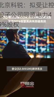 北京科锐：拟受让控股子公司同源电力49%股权