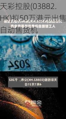 天彩控股(03882.HK)拟50万港元出售自动售货机