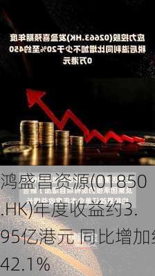 鸿盛昌资源(01850.HK)年度收益约3.95亿港元 同比增加约42.1%