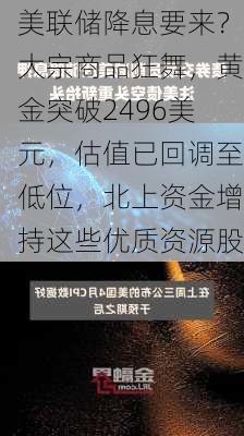 美联储降息要来？大宗商品狂舞，黄金突破2496美元，估值已回调至低位，北上资金增持这些优质资源股