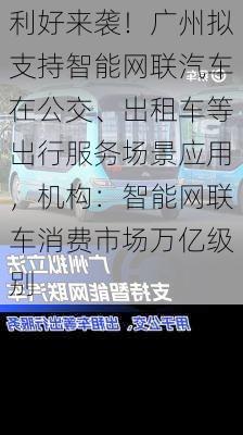 利好来袭！广州拟支持智能网联汽车在公交、出租车等出行服务场景应用，机构：智能网联车消费市场万亿级别