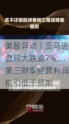 美股异动丨亚马逊盘后大跌逾7%，第三财季经营利润指引低于预期