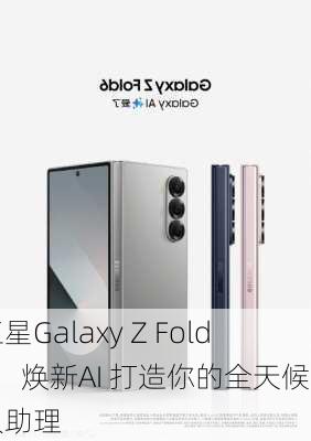 三星Galaxy Z Fold6：焕新AI 打造你的全天候私人助理