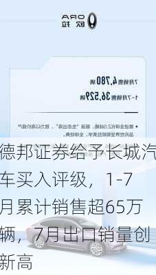 德邦证券给予长城汽车买入评级，1-7月累计销售超65万辆，7月出口销量创新高