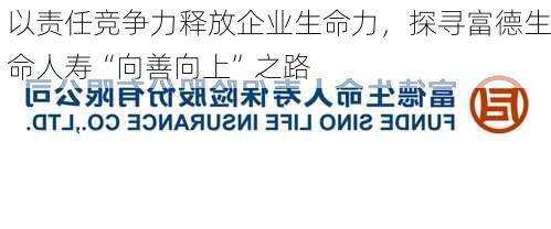 以责任竞争力释放企业生命力，探寻富德生命人寿“向善向上”之路