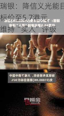 瑞银：降信义光能目标价至5.7港元 维持“买入”评级