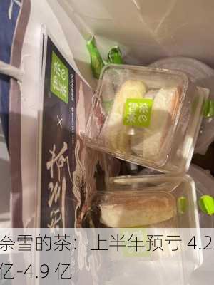 奈雪的茶：上半年预亏 4.2 亿-4.9 亿