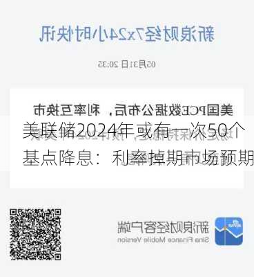 美联储2024年或有一次50个基点降息：利率掉期市场预期