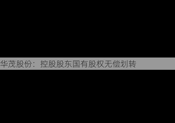 华茂股份：控股股东国有股权无偿划转