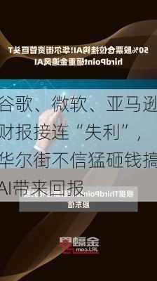 谷歌、微软、亚马逊财报接连“失利”，华尔街不信猛砸钱搞AI带来回报