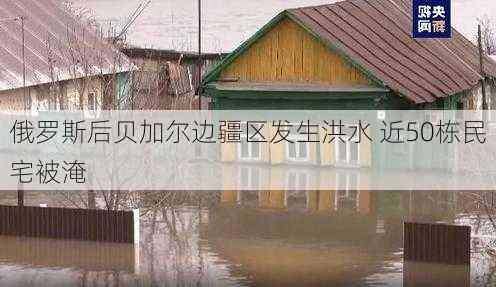 俄罗斯后贝加尔边疆区发生洪水 近50栋民宅被淹