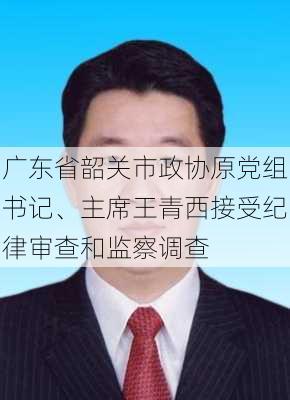 广东省韶关市政协原党组书记、主席王青西接受纪律审查和监察调查