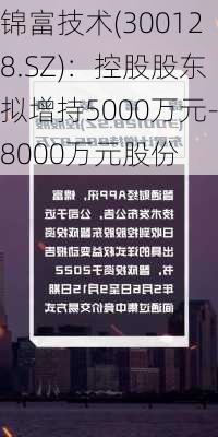 锦富技术(300128.SZ)：控股股东拟增持5000万元-8000万元股份