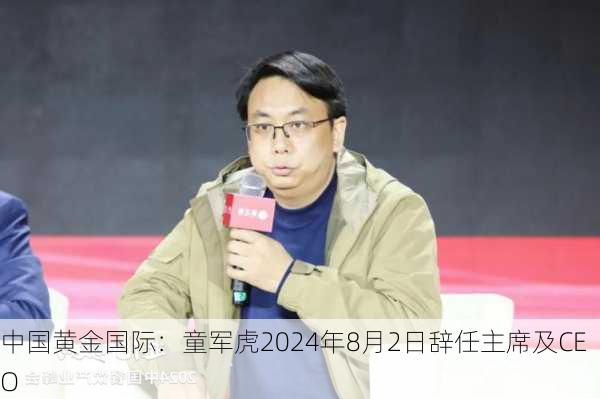 中国黄金国际：童军虎2024年8月2日辞任主席及CEO