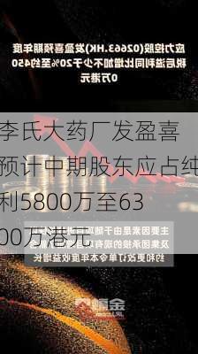 李氏大药厂发盈喜 预计中期股东应占纯利5800万至6300万港元