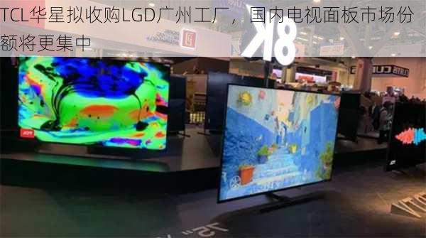 TCL华星拟收购LGD广州工厂，国内电视面板市场份额将更集中