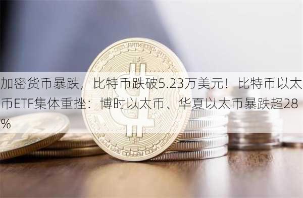 加密货币暴跌，比特币跌破5.23万美元！比特币以太币ETF集体重挫：博时以太币、华夏以太币暴跌超28%