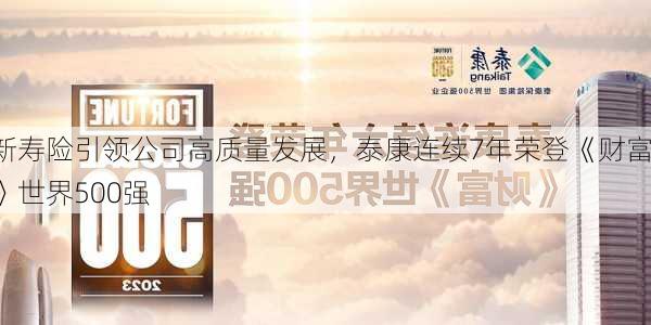 新寿险引领公司高质量发展，泰康连续7年荣登《财富》世界500强