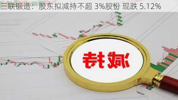 三联锻造：股东拟减持不超 3%股份 现跌 5.12%