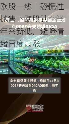 欧股一线丨恐慌性抛售下欧股跌至半年来新低，避险情绪再度高涨