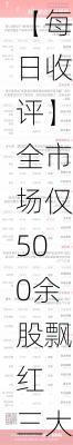 【每日收评】全市场仅500余股飘红 三大指数均创调整新低 高位人气股抱团逆势火爆