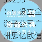 思亿欧（839255）：设立全资子公司广州思亿欧信息技术有限公司