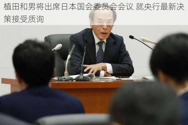 植田和男将出席日本国会委员会会议 就央行最新决策接受质询