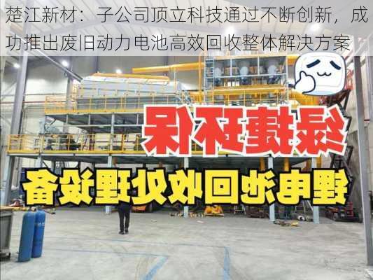 楚江新材：子公司顶立科技通过不断创新，成功推出废旧动力电池高效回收整体解决方案