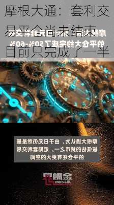 摩根大通：套利交易平仓尚未结束 目前只完成了一半