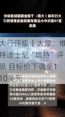 大行评级｜大摩：维持迪士尼“增持”评级 目标价下调至110美元