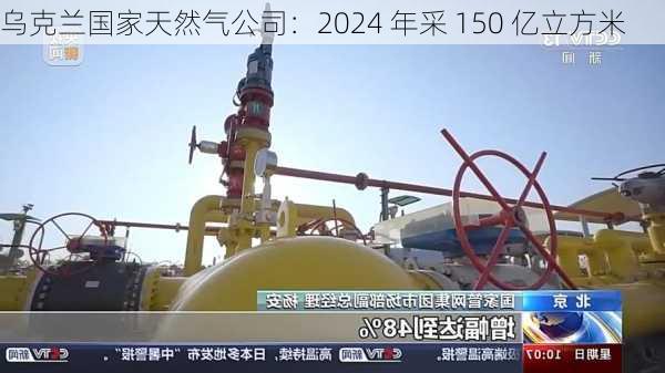 乌克兰国家天然气公司：2024 年采 150 亿立方米