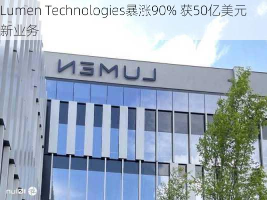 Lumen Technologies暴涨90% 获50亿美元新业务