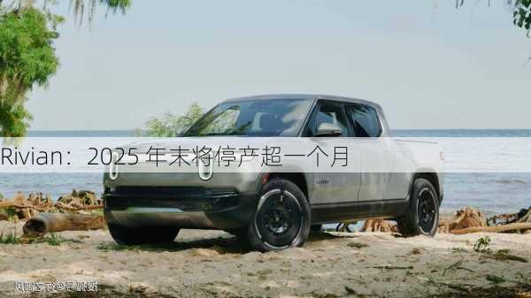 Rivian：2025 年末将停产超一个月