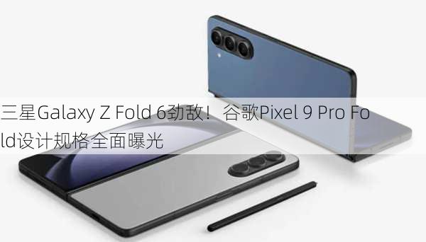 三星Galaxy Z Fold 6劲敌！谷歌Pixel 9 Pro Fold设计规格全面曝光